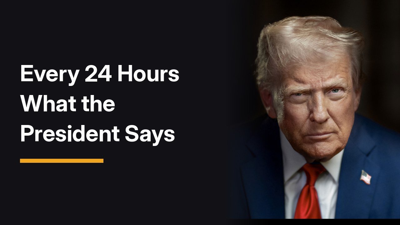 Header graphic: the words “Every 24 Hours What the President Says” beside the official 2025 White House portrait of President Donald Trump in a navy suit and red tie; the photo predates this 24-hour window
